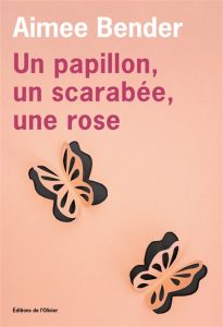 Un papillon, un scarabée, une rose - Aimee Bender