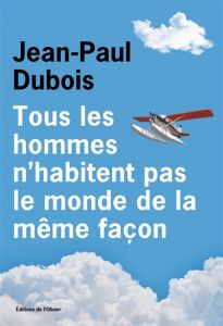 Tous les hommes n'habitent pas le monde de la même façon - Jean-Paul Dubois